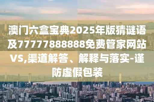 澳門六盒寶典2025年版猜謎語及77777888888免費(fèi)管家網(wǎng)站VS,渠道解答、解釋與落實(shí)-謹(jǐn)防虛假包裝
