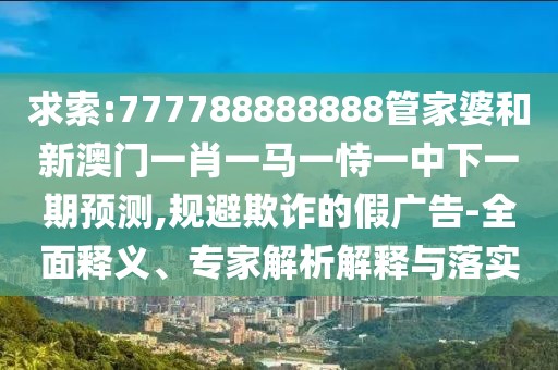 求索:777788888888管家婆和新澳門一肖一馬一恃一中下一期預(yù)測,規(guī)避欺詐的假廣告-全面釋義、專家解析解釋與落實