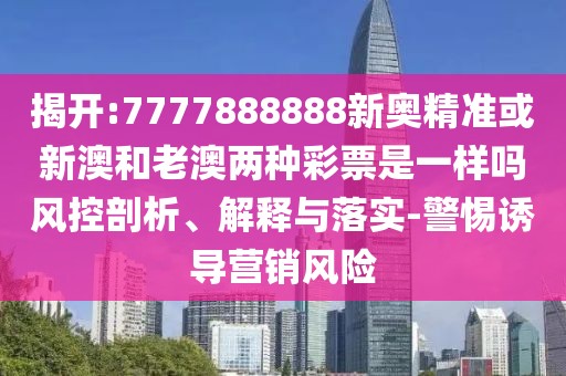 揭開:7777888888新奧精準(zhǔn)或新澳和老澳兩種彩票是一樣嗎風(fēng)控剖析、解釋與落實(shí)-警惕誘導(dǎo)營(yíng)銷風(fēng)險(xiǎn)