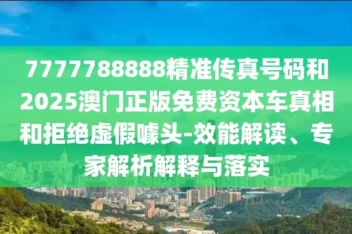 7777788888精準(zhǔn)傳真號(hào)碼和2025澳門(mén)正版免費(fèi)資本車(chē)真相和拒絕虛假噱頭-效能解讀、專家解析解釋與落實(shí)