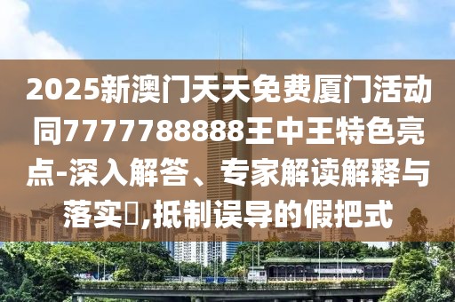 2025新澳門天天免費(fèi)廈門活動(dòng)同7777788888王中王特色亮點(diǎn)-深入解答、專家解讀解釋與落實(shí)?,抵制誤導(dǎo)的假把式