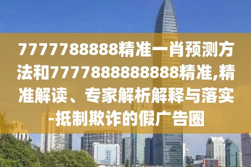 7777788888精準(zhǔn)一肖預(yù)測方法和7777888888888精準(zhǔn),精準(zhǔn)解讀、專家解析解釋與落實-抵制欺詐的假廣告圈