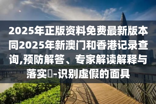 2025年正版資料免費(fèi)最新版本同2025年新澳門和香港記錄查詢,預(yù)防解答、專家解讀解釋與落實(shí)?-識(shí)別虛假的面具