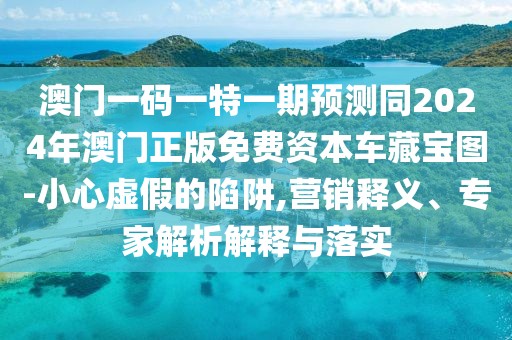澳門一碼一特一期預(yù)測(cè)同2024年澳門正版免費(fèi)資本車藏寶圖-小心虛假的陷阱,營(yíng)銷釋義、專家解析解釋與落實(shí)