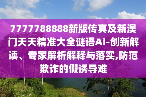 7777788888新版?zhèn)髡婕靶掳拈T(mén)天天精準(zhǔn)大全謎語(yǔ)Ai-創(chuàng)新解讀、專(zhuān)家解析解釋與落實(shí),防范欺詐的假誘導(dǎo)難