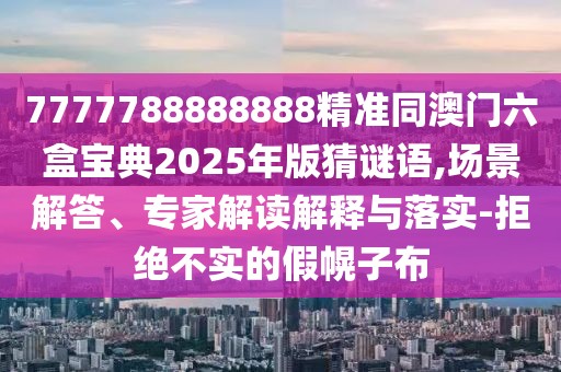 7777788888888精準同澳門六盒寶典2025年版猜謎語,場景解答、專家解讀解釋與落實-拒絕不實的假幌子布