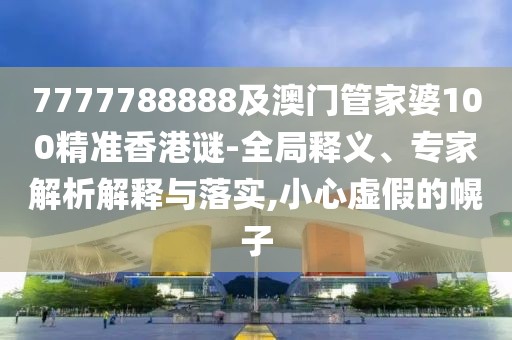 7777788888及澳門管家婆100精準(zhǔn)香港謎-全局釋義、專家解析解釋與落實(shí),小心虛假的幌子