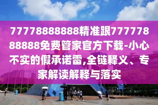 77778888888精準跟77777888888免費管家官方下載-小心不實的假承諾雷,全鏈釋義、專家解讀解釋與落實