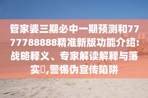 管家婆三期必中一期預(yù)測和7777788888精準(zhǔn)新版功能介紹:戰(zhàn)略釋義、專家解讀解釋與落實?,警惕偽宣傳陷阱