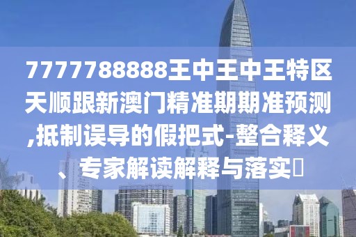 7777788888王中王中王特區(qū)天順跟新澳門精準期期準預(yù)測,抵制誤導(dǎo)的假把式-整合釋義、專家解讀解釋與落實?