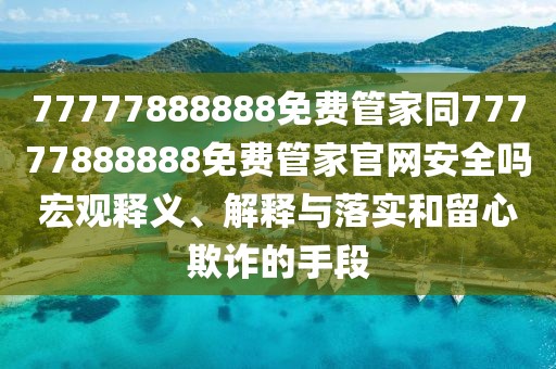 77777888888免費管家同77777888888免費管家官網(wǎng)安全嗎宏觀釋義、解釋與落實和留心欺詐的手段