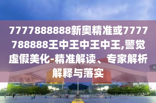 7777888888新奧精準(zhǔn)或7777788888王中王中王中王,警覺(jué)虛假美化-精準(zhǔn)解讀、專家解析解釋與落實(shí)