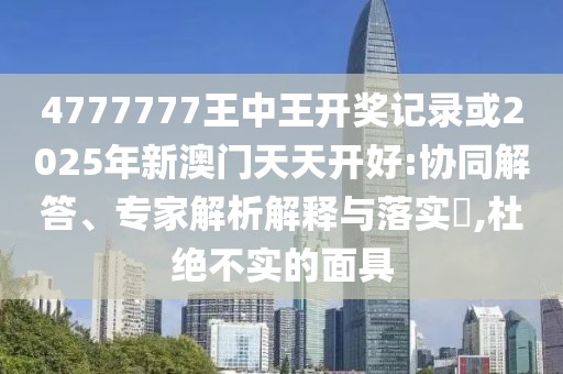 4777777王中王開獎(jiǎng)記錄或2025年新澳門天天開好:協(xié)同解答、專家解析解釋與落實(shí)?,杜絕不實(shí)的面具