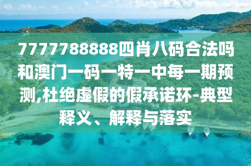 7777788888四肖八碼合法嗎和澳門一碼一特一中每一期預測,杜絕虛假的假承諾環(huán)-典型釋義、解釋與落實