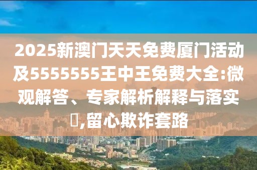 2025新澳門天天免費廈門活動及5555555王中王免費大全:微觀解答、專家解析解釋與落實?,留心欺詐套路