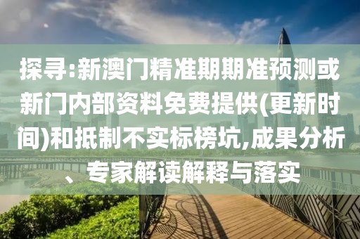 探尋:新澳門(mén)精準(zhǔn)期期準(zhǔn)預(yù)測(cè)或新門(mén)內(nèi)部資料免費(fèi)提供(更新時(shí)間)和抵制不實(shí)標(biāo)榜坑,成果分析、專家解讀解釋與落實(shí)
