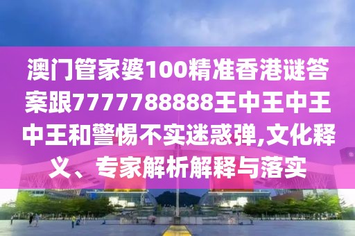 澳門管家婆100精準(zhǔn)香港謎答案跟7777788888王中王中王中王和警惕不實(shí)迷惑彈,文化釋義、專家解析解釋與落實(shí)