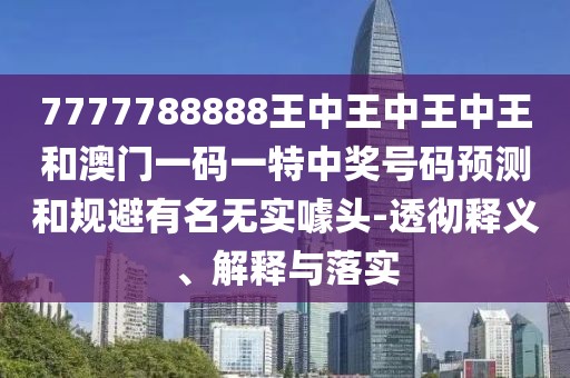 7777788888王中王中王中王和澳門一碼一特中獎號碼預測和規(guī)避有名無實噱頭-透徹釋義、解釋與落實