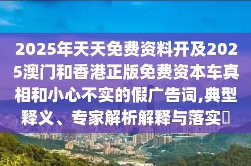 2025年天天免費(fèi)資料開(kāi)及2025澳門(mén)和香港正版免費(fèi)資本車(chē)真相和小心不實(shí)的假?gòu)V告詞,典型釋義、專(zhuān)家解析解釋與落實(shí)?