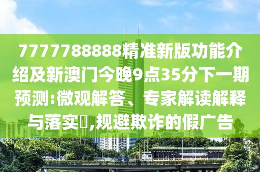 7777788888精準新版功能介紹及新澳門今晚9點35分下一期預測:微觀解答、專家解讀解釋與落實?,規(guī)避欺詐的假廣告