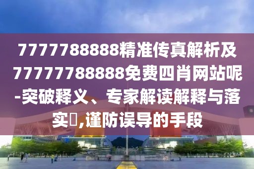 7777788888精準(zhǔn)傳真解析及77777788888免費(fèi)四肖網(wǎng)站呢-突破釋義、專家解讀解釋與落實(shí)?,謹(jǐn)防誤導(dǎo)的手段