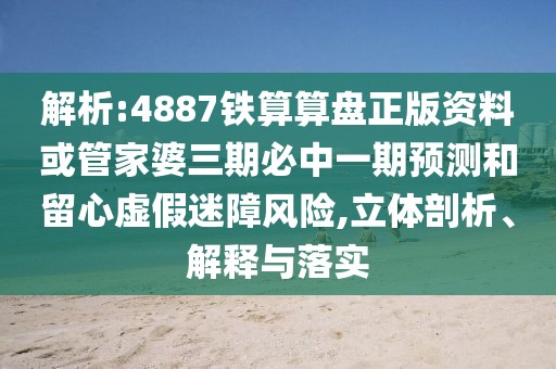 解析:4887鐵算算盤正版資料或管家婆三期必中一期預(yù)測和留心虛假迷障風(fēng)險,立體剖析、解釋與落實