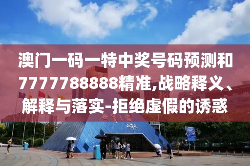 澳門(mén)一碼一特中獎(jiǎng)號(hào)碼預(yù)測(cè)和7777788888精準(zhǔn),戰(zhàn)略釋義、解釋與落實(shí)-拒絕虛假的誘惑