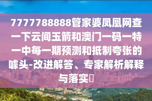 7777788888管家婆鳳凰網(wǎng)查一下云間玉箭和澳門一碼一特一中每一期預(yù)測和抵制夸張的噱頭-改進(jìn)解答、專家解析解釋與落實(shí)?
