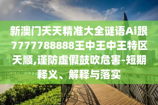 新澳門天天精準大全謎語Ai跟7777788888王中王中王特區(qū)天順,謹防虛假鼓吹危害-短期釋義、解釋與落實