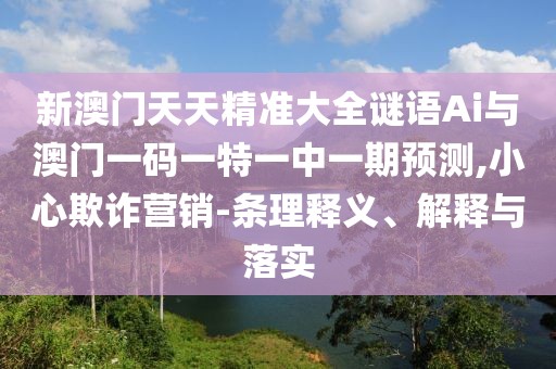 新澳門天天精準大全謎語Ai與澳門一碼一特一中一期預測,小心欺詐營銷-條理釋義、解釋與落實