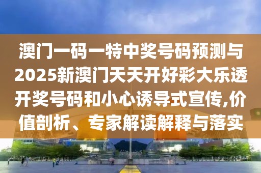 澳門一碼一特中獎號碼預(yù)測與2025新澳門天天開好彩大樂透開獎號碼和小心誘導(dǎo)式宣傳,價值剖析、專家解讀解釋與落實