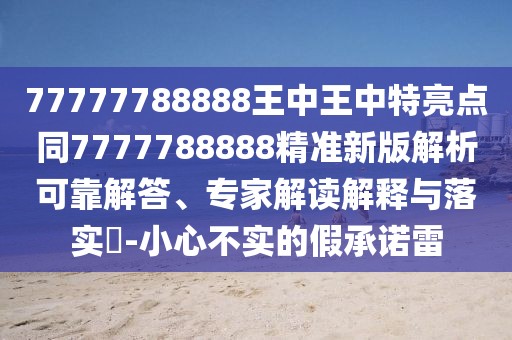 77777788888王中王中特亮點(diǎn)同7777788888精準(zhǔn)新版解析可靠解答、專家解讀解釋與落實(shí)?-小心不實(shí)的假承諾雷