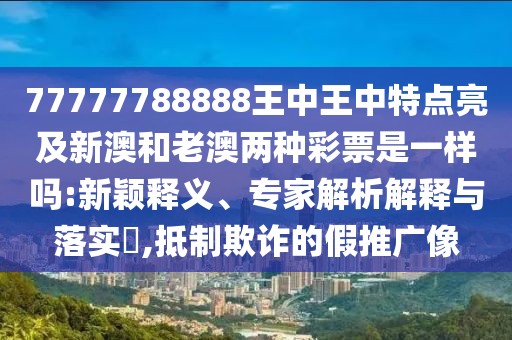 77777788888王中王中特點亮及新澳和老澳兩種彩票是一樣嗎:新穎釋義、專家解析解釋與落實?,抵制欺詐的假推廣像