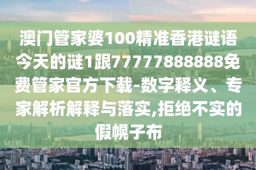 澳門管家婆100精準(zhǔn)香港謎語今天的謎1跟77777888888免費(fèi)管家官方下載-數(shù)字釋義、專家解析解釋與落實(shí),拒絕不實(shí)的假幌子布