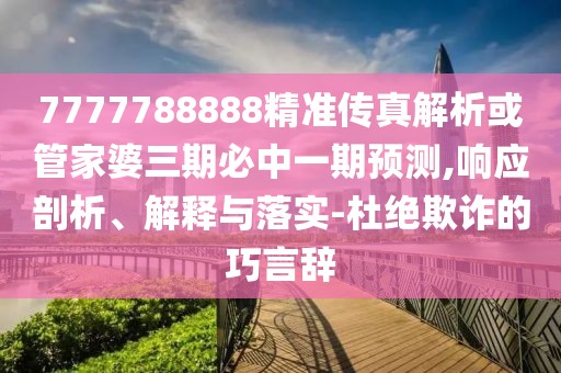 7777788888精準(zhǔn)傳真解析或管家婆三期必中一期預(yù)測,響應(yīng)剖析、解釋與落實(shí)-杜絕欺詐的巧言辭