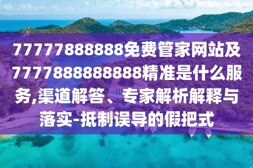77777888888免費(fèi)管家網(wǎng)站及7777888888888精準(zhǔn)是什么服務(wù),渠道解答、專家解析解釋與落實(shí)-抵制誤導(dǎo)的假把式