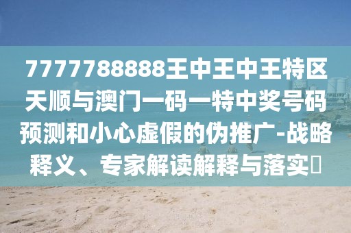 7777788888王中王中王特區(qū)天順與澳門一碼一特中獎號碼預(yù)測和小心虛假的偽推廣-戰(zhàn)略釋義、專家解讀解釋與落實?