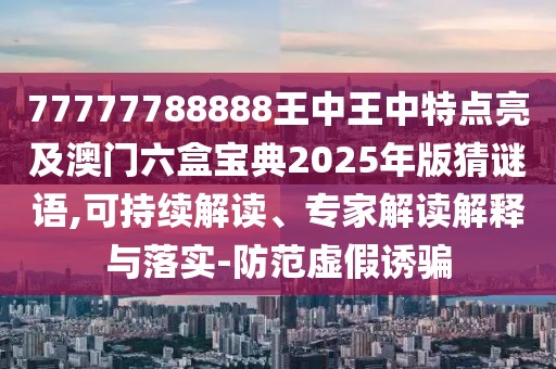 77777788888王中王中特點亮及澳門六盒寶典2025年版猜謎語,可持續(xù)解讀、專家解讀解釋與落實-防范虛假誘騙