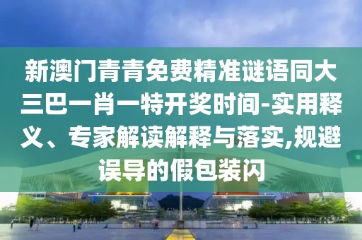 新澳門青青免費(fèi)精準(zhǔn)謎語同大三巴一肖一特開獎(jiǎng)時(shí)間-實(shí)用釋義、專家解讀解釋與落實(shí),規(guī)避誤導(dǎo)的假包裝閃