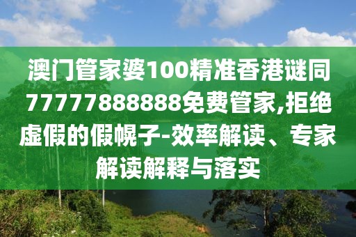 澳門管家婆100精準(zhǔn)香港謎同77777888888免費(fèi)管家,拒絕虛假的假幌子-效率解讀、專家解讀解釋與落實(shí)
