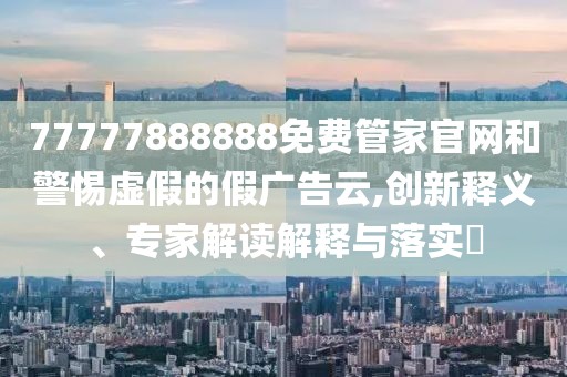 77777888888免費(fèi)管家官網(wǎng)和警惕虛假的假?gòu)V告云,創(chuàng)新釋義、專家解讀解釋與落實(shí)?