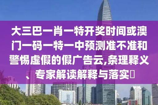 大三巴一肖一特開(kāi)獎(jiǎng)時(shí)間或澳門一碼一特一中預(yù)測(cè)準(zhǔn)不準(zhǔn)和警惕虛假的假?gòu)V告云,條理釋義、專家解讀解釋與落實(shí)?
