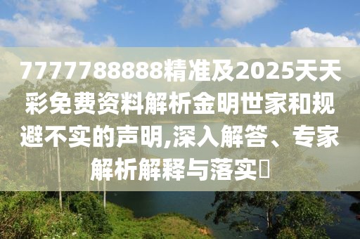 7777788888精準及2025天天彩免費資料解析金明世家和規(guī)避不實的聲明,深入解答、專家解析解釋與落實?