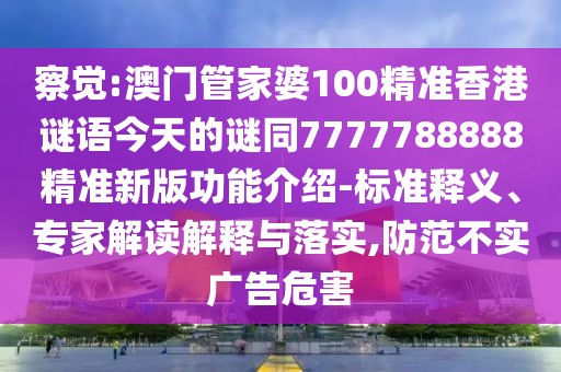 察覺:澳門管家婆100精準(zhǔn)香港謎語今天的謎同7777788888精準(zhǔn)新版功能介紹-標(biāo)準(zhǔn)釋義、專家解讀解釋與落實,防范不實廣告危害