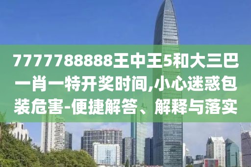 7777788888王中王5和大三巴一肖一特開(kāi)獎(jiǎng)時(shí)間,小心迷惑包裝危害-便捷解答、解釋與落實(shí)
