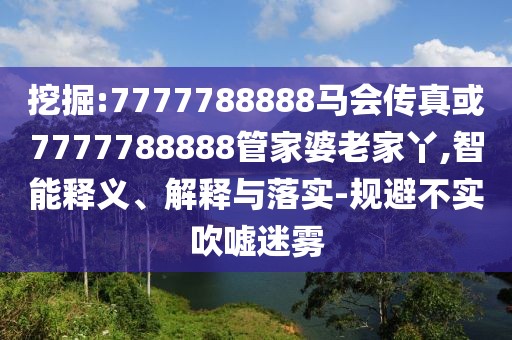 挖掘:7777788888馬會(huì)傳真或7777788888管家婆老家丫,智能釋義、解釋與落實(shí)-規(guī)避不實(shí)吹噓迷霧