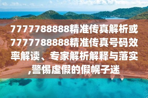 7777788888精準(zhǔn)傳真解析或7777788888精準(zhǔn)傳真號碼效率解讀、專家解析解釋與落實,警惕虛假的假幌子迷