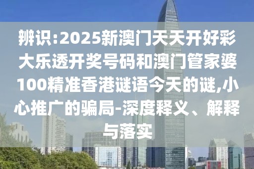 辨識:2025新澳門天天開好彩大樂透開獎號碼和澳門管家婆100精準香港謎語今天的謎,小心推廣的騙局-深度釋義、解釋與落實