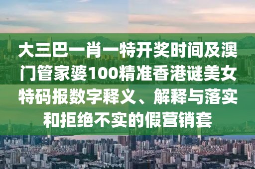 大三巴一肖一特開獎(jiǎng)時(shí)間及澳門管家婆100精準(zhǔn)香港謎美女特碼報(bào)數(shù)字釋義、解釋與落實(shí)和拒絕不實(shí)的假營(yíng)銷套