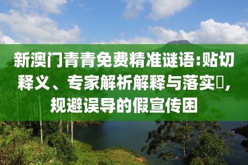 新澳門青青免費(fèi)精準(zhǔn)謎語(yǔ):貼切釋義、專家解析解釋與落實(shí)?,規(guī)避誤導(dǎo)的假宣傳困